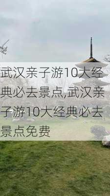 武汉亲子游10大经典必去景点,武汉亲子游10大经典必去景点免费