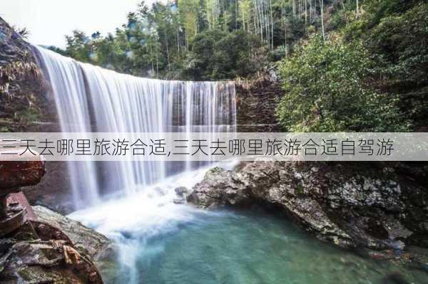 三天去哪里旅游合适,三天去哪里旅游合适自驾游