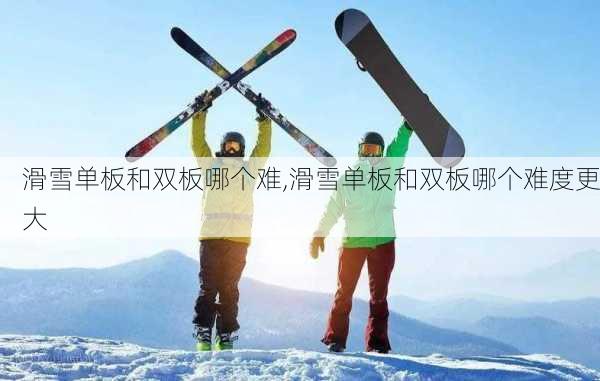 滑雪单板和双板哪个难,滑雪单板和双板哪个难度更大