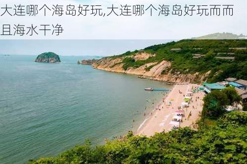 大连哪个海岛好玩,大连哪个海岛好玩而而且海水干净