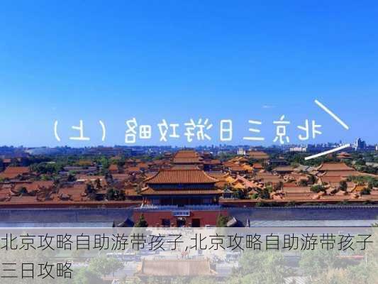 北京攻略自助游带孩子,北京攻略自助游带孩子三日攻略