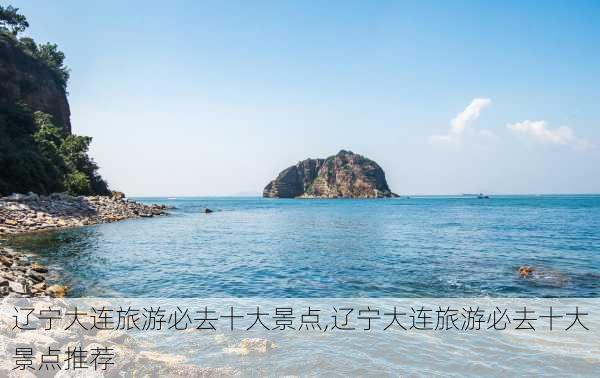 辽宁大连旅游必去十大景点,辽宁大连旅游必去十大景点推荐