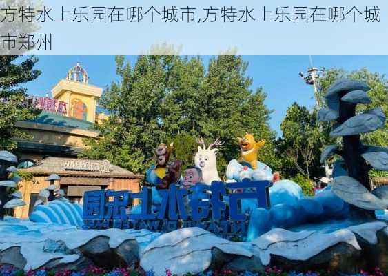 方特水上乐园在哪个城市,方特水上乐园在哪个城市郑州