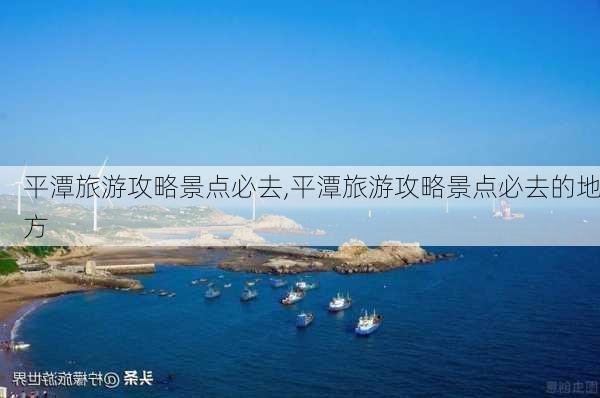 平潭旅游攻略景点必去,平潭旅游攻略景点必去的地方