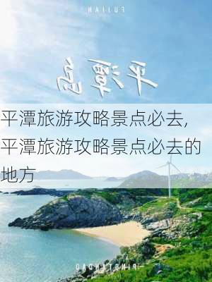 平潭旅游攻略景点必去,平潭旅游攻略景点必去的地方