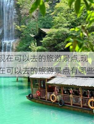 现在可以去的旅游景点,现在可以去的旅游景点有哪些