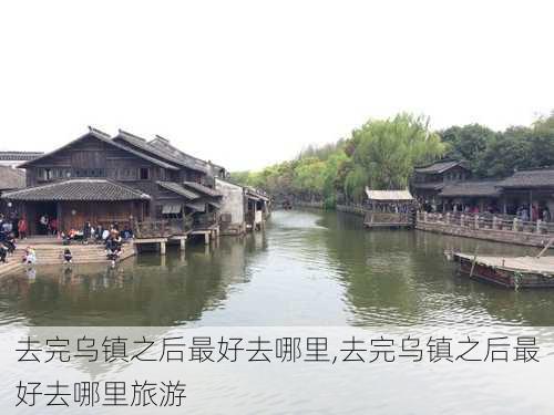 去完乌镇之后最好去哪里,去完乌镇之后最好去哪里旅游