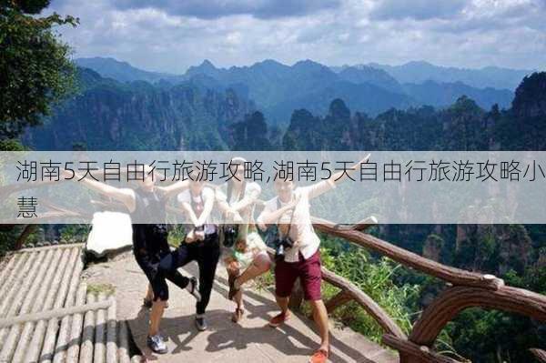 湖南5天自由行旅游攻略,湖南5天自由行旅游攻略小慧