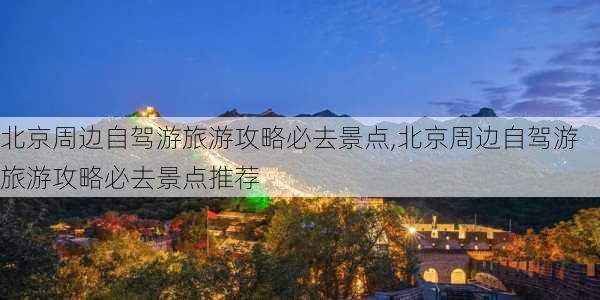 北京周边自驾游旅游攻略必去景点,北京周边自驾游旅游攻略必去景点推荐