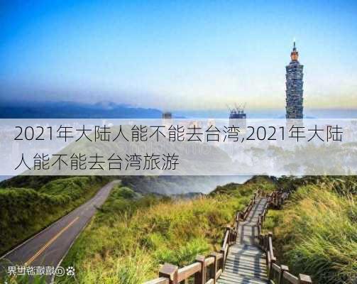 2021年大陆人能不能去台湾,2021年大陆人能不能去台湾旅游