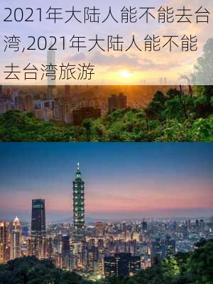 2021年大陆人能不能去台湾,2021年大陆人能不能去台湾旅游