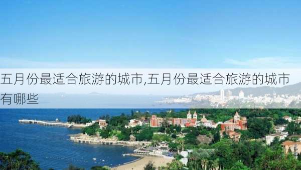 五月份最适合旅游的城市,五月份最适合旅游的城市有哪些