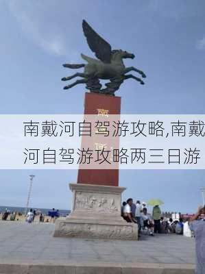 南戴河自驾游攻略,南戴河自驾游攻略两三日游