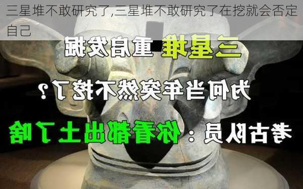 三星堆不敢研究了,三星堆不敢研究了在挖就会否定自己