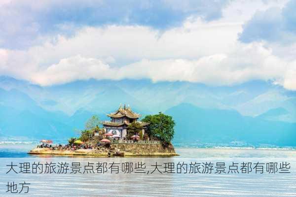 大理的旅游景点都有哪些,大理的旅游景点都有哪些地方