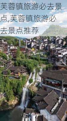 芙蓉镇旅游必去景点,芙蓉镇旅游必去景点推荐