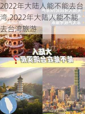 2022年大陆人能不能去台湾,2022年大陆人能不能去台湾旅游