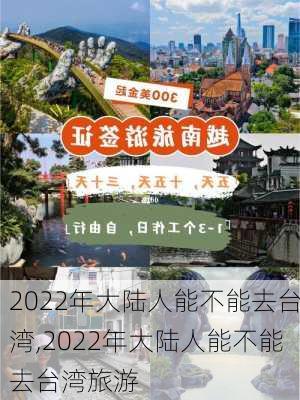 2022年大陆人能不能去台湾,2022年大陆人能不能去台湾旅游