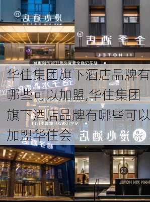 华住集团旗下酒店品牌有哪些可以加盟,华住集团旗下酒店品牌有哪些可以加盟华住会