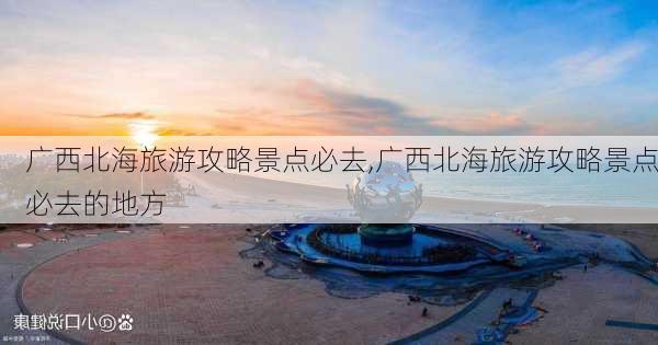 广西北海旅游攻略景点必去,广西北海旅游攻略景点必去的地方