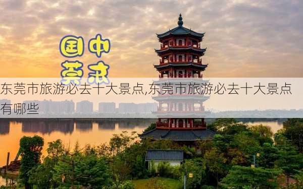 东莞市旅游必去十大景点,东莞市旅游必去十大景点有哪些