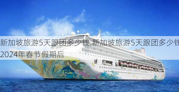 新加坡旅游5天跟团多少钱,新加坡旅游5天跟团多少钱2024年春节假期后