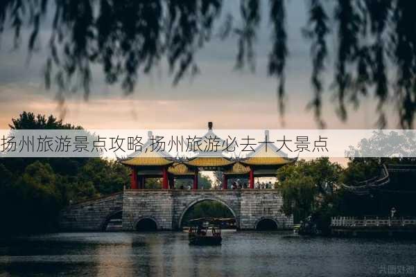 扬州旅游景点攻略,扬州旅游必去十大景点