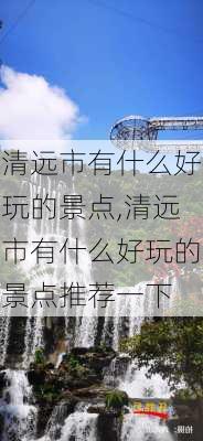 清远市有什么好玩的景点,清远市有什么好玩的景点推荐一下