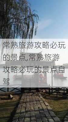 常熟旅游攻略必玩的景点,常熟旅游攻略必玩的景点自驾