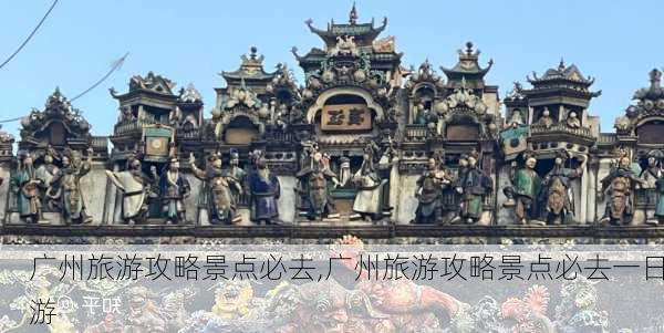 广州旅游攻略景点必去,广州旅游攻略景点必去一日游