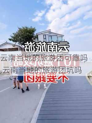 云南当地的旅游团可靠吗,云南当地的旅游团坑吗