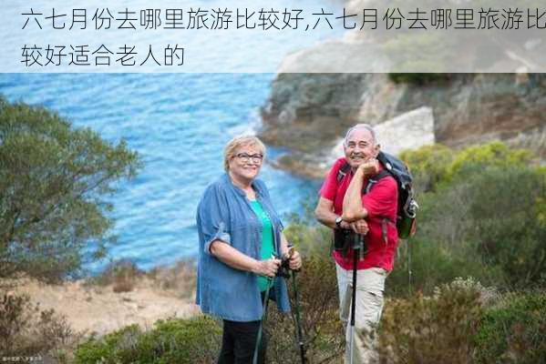 六七月份去哪里旅游比较好,六七月份去哪里旅游比较好适合老人的