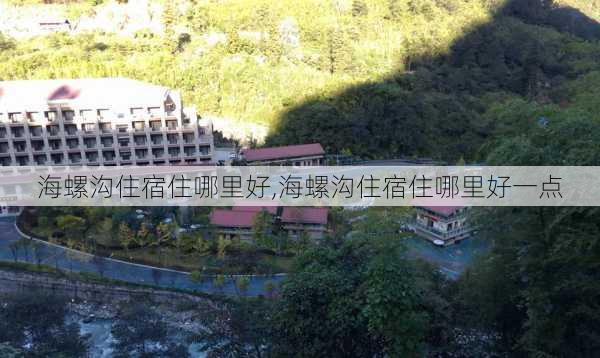 海螺沟住宿住哪里好,海螺沟住宿住哪里好一点