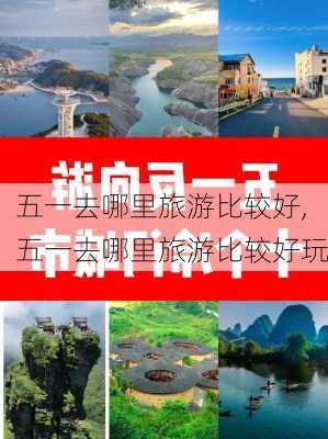 五一去哪里旅游比较好,五一去哪里旅游比较好玩