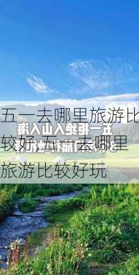 五一去哪里旅游比较好,五一去哪里旅游比较好玩