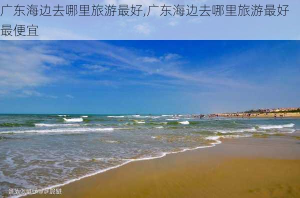 广东海边去哪里旅游最好,广东海边去哪里旅游最好最便宜