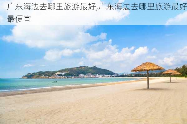 广东海边去哪里旅游最好,广东海边去哪里旅游最好最便宜