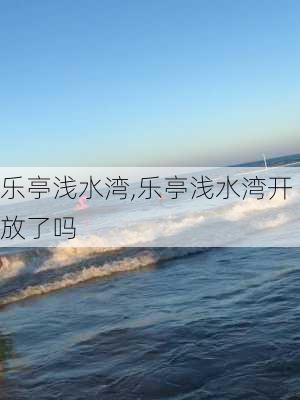 乐亭浅水湾,乐亭浅水湾开放了吗