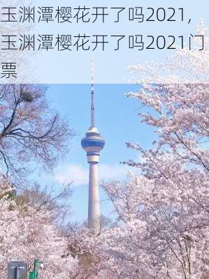 玉渊潭樱花开了吗2021,玉渊潭樱花开了吗2021门票