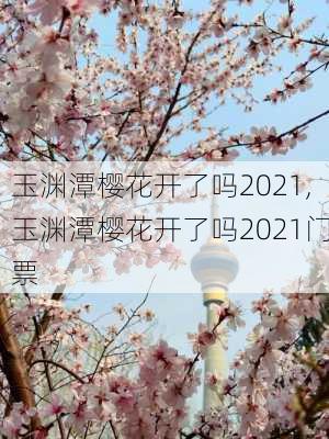 玉渊潭樱花开了吗2021,玉渊潭樱花开了吗2021门票