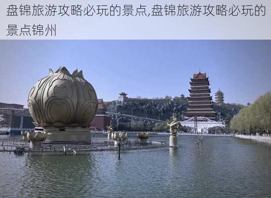 盘锦旅游攻略必玩的景点,盘锦旅游攻略必玩的景点锦州