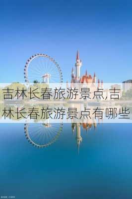 吉林长春旅游景点,吉林长春旅游景点有哪些