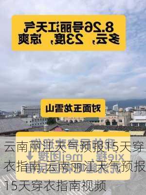 云南丽江天气预报15天穿衣指南,云南丽江天气预报15天穿衣指南视频