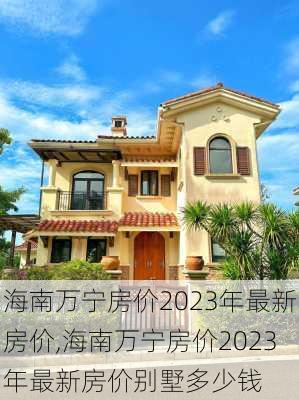 海南万宁房价2023年最新房价,海南万宁房价2023年最新房价别墅多少钱