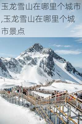 玉龙雪山在哪里个城市,玉龙雪山在哪里个城市景点