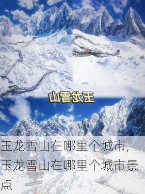 玉龙雪山在哪里个城市,玉龙雪山在哪里个城市景点