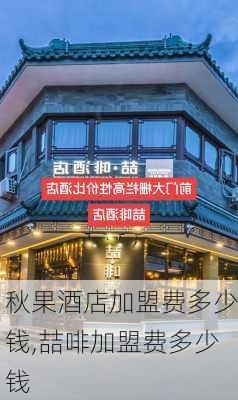 秋果酒店加盟费多少钱,喆啡加盟费多少钱