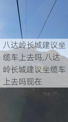 八达岭长城建议坐缆车上去吗,八达岭长城建议坐缆车上去吗现在