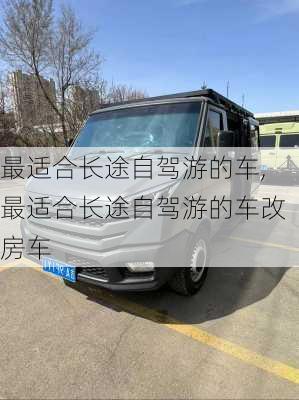 最适合长途自驾游的车,最适合长途自驾游的车改房车