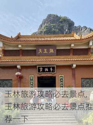 玉林旅游攻略必去景点,玉林旅游攻略必去景点推荐一下